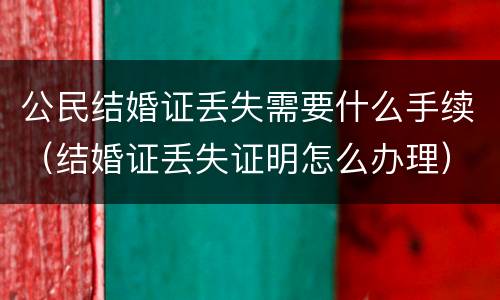公民结婚证丢失需要什么手续（结婚证丢失证明怎么办理）