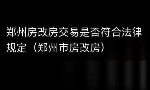 郑州房改房交易是否符合法律规定（郑州市房改房）
