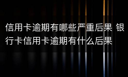 信用卡逾期有哪些严重后果 银行卡信用卡逾期有什么后果