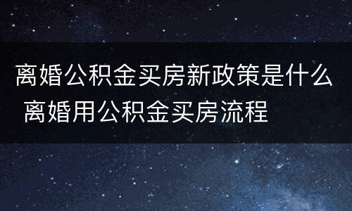 离婚公积金买房新政策是什么 离婚用公积金买房流程