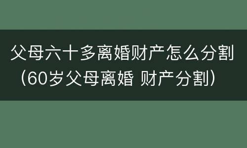 父母六十多离婚财产怎么分割（60岁父母离婚 财产分割）