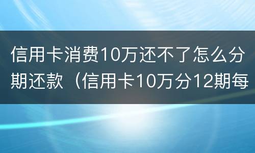 信用卡消费10万还不了怎么分期还款（信用卡10万分12期每月还多少钱）