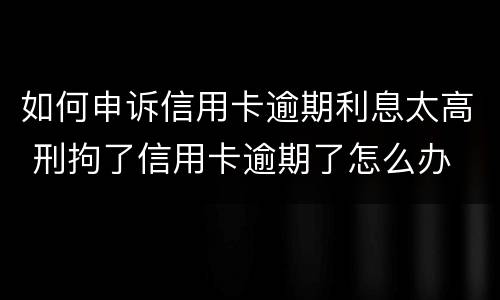 如何申诉信用卡逾期利息太高 刑拘了信用卡逾期了怎么办