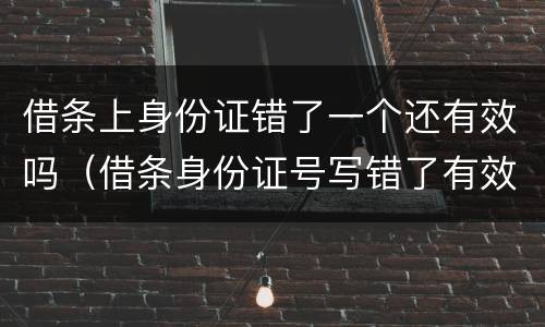 借条上身份证错了一个还有效吗（借条身份证号写错了有效吗）