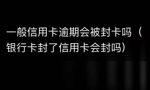 一般信用卡逾期会被封卡吗（银行卡封了信用卡会封吗）