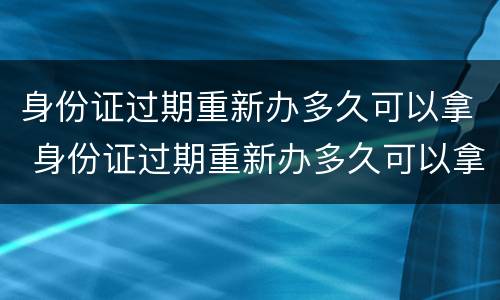 身份证过期重新办多久可以拿 身份证过期重新办多久可以拿 多少钱