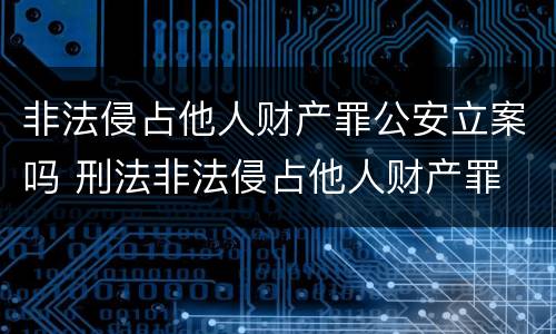 非法侵占他人财产罪公安立案吗 刑法非法侵占他人财产罪