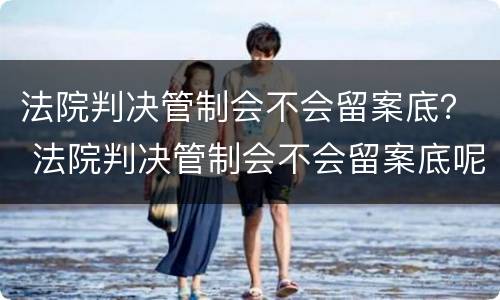 法院判决管制会不会留案底？ 法院判决管制会不会留案底呢