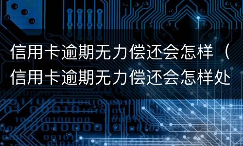 信用卡逾期无力偿还会怎样（信用卡逾期无力偿还会怎样处理）
