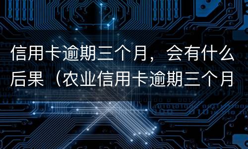 信用卡逾期三个月，会有什么后果（农业信用卡逾期三个月会有什么后果）