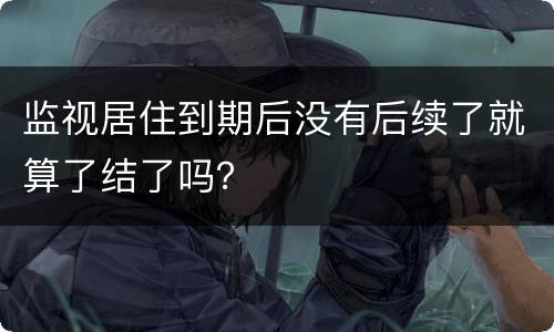 监视居住到期后没有后续了就算了结了吗？
