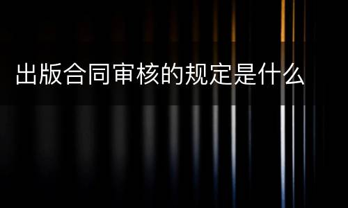 出版合同审核的规定是什么