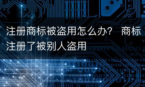 注册商标被盗用怎么办？ 商标注册了被别人盗用