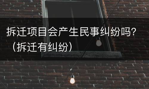拆迁项目会产生民事纠纷吗？（拆迁有纠纷）