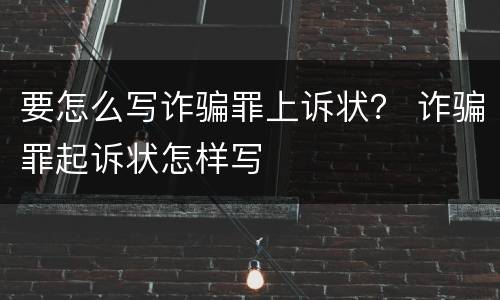 要怎么写诈骗罪上诉状？ 诈骗罪起诉状怎样写