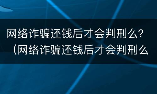 网络诈骗还钱后才会判刑么？（网络诈骗还钱后才会判刑么吗）