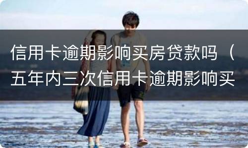 信用卡逾期影响买房贷款吗（五年内三次信用卡逾期影响买房贷款吗）