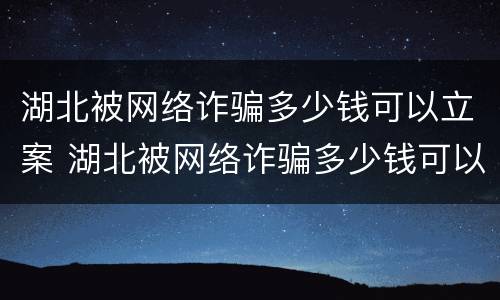 湖北被网络诈骗多少钱可以立案 湖北被网络诈骗多少钱可以立案侦查