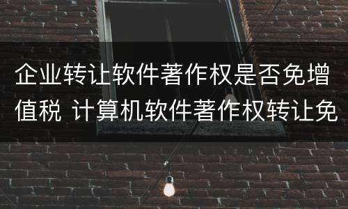 企业转让软件著作权是否免增值税 计算机软件著作权转让免征增值税吗