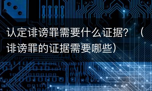 认定诽谤罪需要什么证据？（诽谤罪的证据需要哪些）