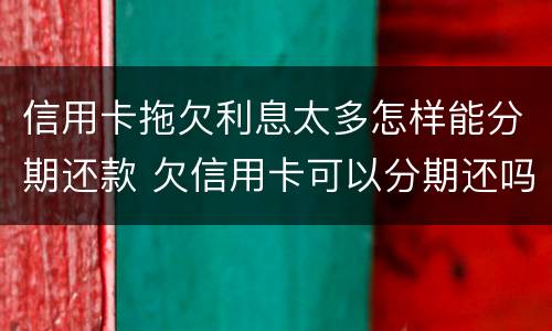 信用卡拖欠利息太多怎样能分期还款 欠信用卡可以分期还吗