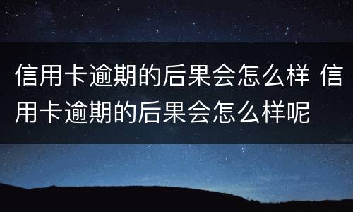 信用卡逾期的后果会怎么样 信用卡逾期的后果会怎么样呢