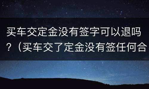 买车交定金没有签字可以退吗?（买车交了定金没有签任何合同能退吗）