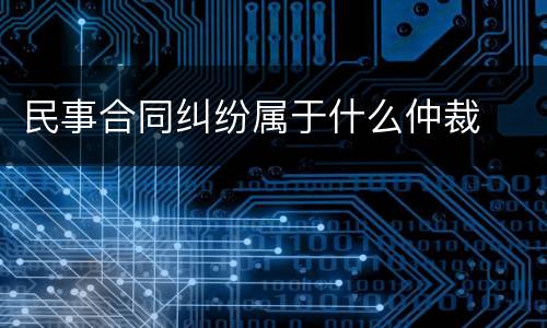 民事合同纠纷属于什么仲裁