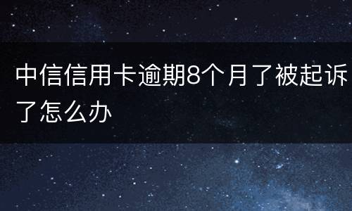 中信信用卡逾期8个月了被起诉了怎么办