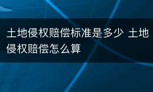 土地侵权赔偿标准是多少 土地侵权赔偿怎么算
