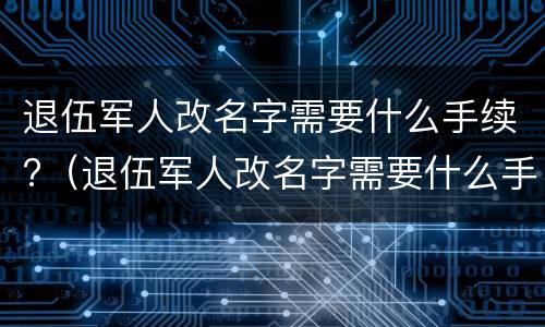 退伍军人改名字需要什么手续?（退伍军人改名字需要什么手续和证件）