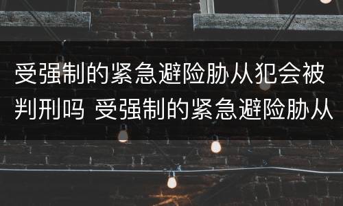 受强制的紧急避险胁从犯会被判刑吗 受强制的紧急避险胁从犯会被判刑吗知乎