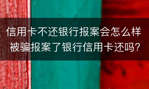 信用卡不还银行报案会怎么样 被骗报案了银行信用卡还吗?