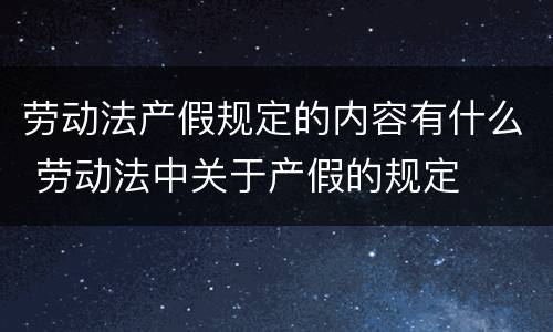 劳动法产假规定的内容有什么 劳动法中关于产假的规定