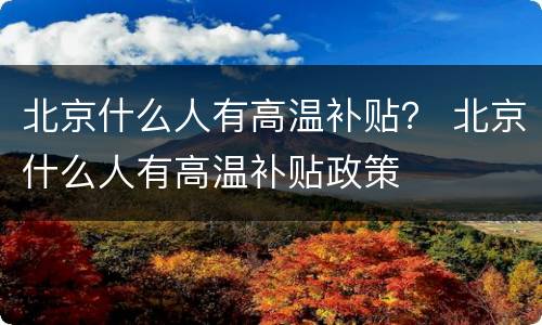 北京什么人有高温补贴？ 北京什么人有高温补贴政策
