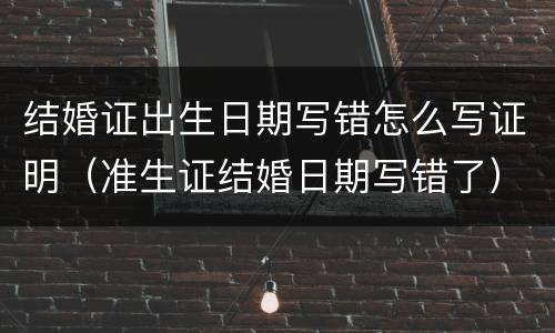 结婚证出生日期写错怎么写证明（准生证结婚日期写错了）