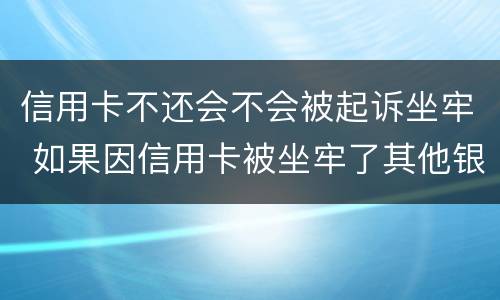 信用卡不还会不会被起诉坐牢 如果因信用卡被坐牢了其他银行还会起诉吗