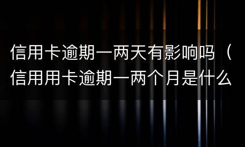 信用卡逾期一两天有影响吗（信用用卡逾期一两个月是什么后果）