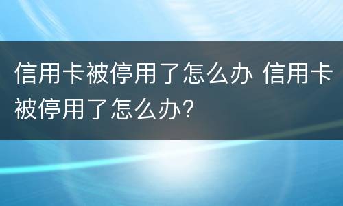 信用卡被停用了怎么办 信用卡被停用了怎么办?