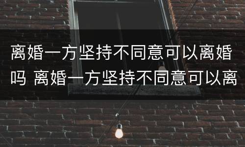 离婚一方坚持不同意可以离婚吗 离婚一方坚持不同意可以离婚吗怎么办