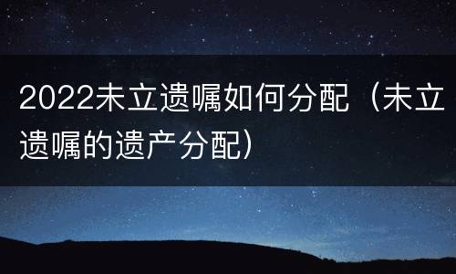 2022未立遗嘱如何分配（未立遗嘱的遗产分配）