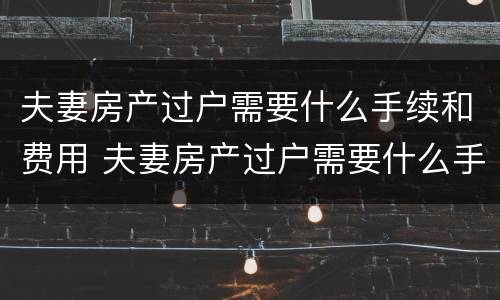 夫妻房产过户需要什么手续和费用 夫妻房产过户需要什么手续和费用标准_搜狗律师