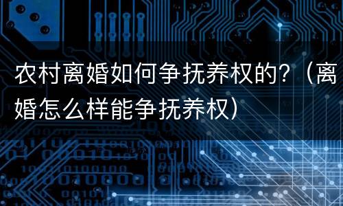 农村离婚如何争抚养权的?（离婚怎么样能争抚养权）