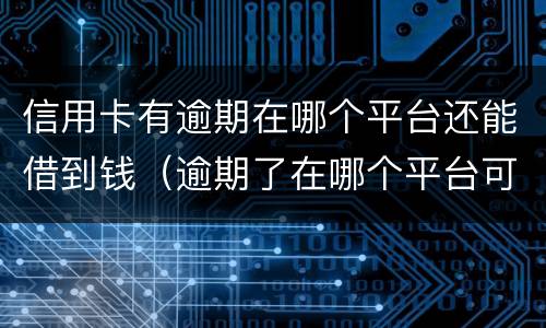 信用卡有逾期在哪个平台还能借到钱（逾期了在哪个平台可以借到钱）