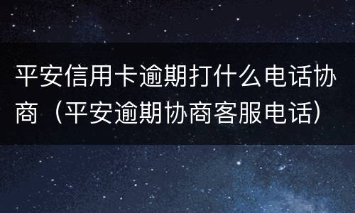 平安信用卡逾期打什么电话协商（平安逾期协商客服电话）