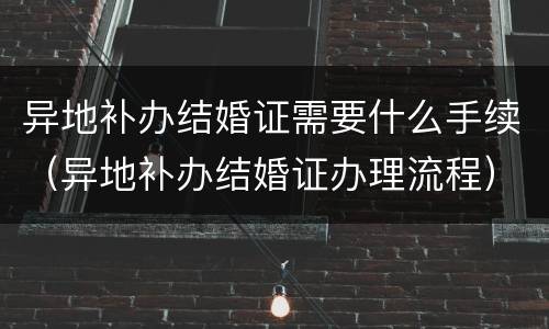 异地补办结婚证需要什么手续（异地补办结婚证办理流程）