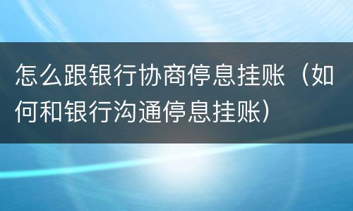 怎么跟银行协商停息挂账（如何和银行沟通停息挂账）