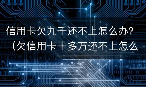 信用卡欠九千还不上怎么办？（欠信用卡十多万还不上怎么办）