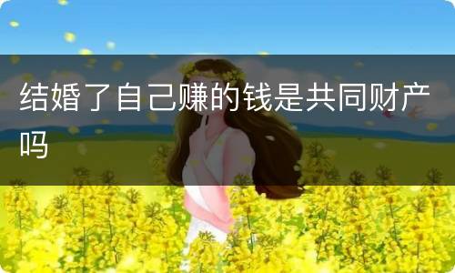 结婚了自己赚的钱是共同财产吗
