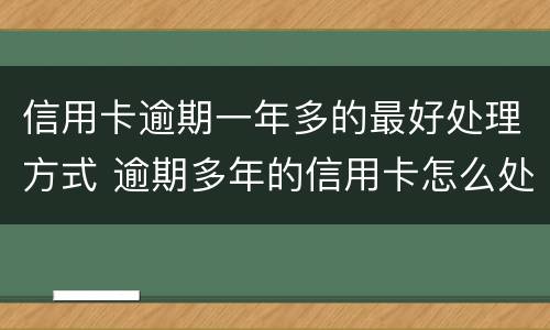 信用卡逾期一年多的最好处理方式 逾期多年的信用卡怎么处理比较好